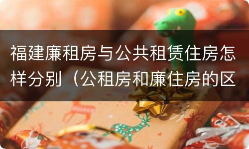 福建廉租房与公共租赁住房怎样分别（公租房和廉住房的区别）