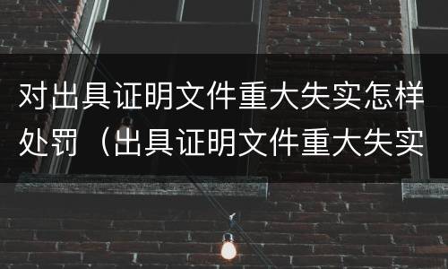 对出具证明文件重大失实怎样处罚（出具证明文件重大失实罪的构成要件错误的）