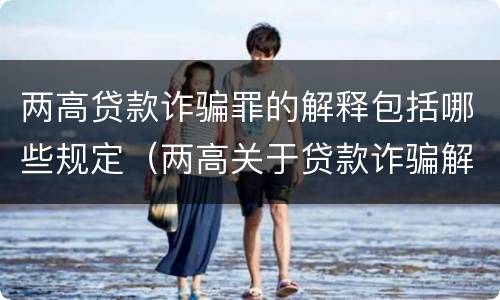 两高贷款诈骗罪的解释包括哪些规定（两高关于贷款诈骗解释）