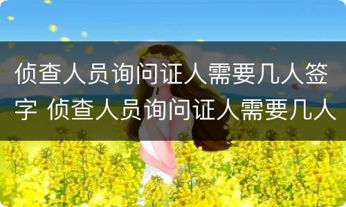 侦查人员询问证人需要几人签字 侦查人员询问证人需要几人签字吗