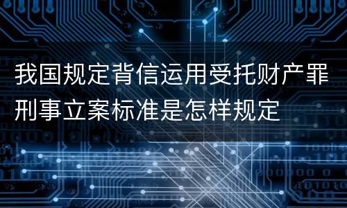 我国规定背信运用受托财产罪刑事立案标准是怎样规定