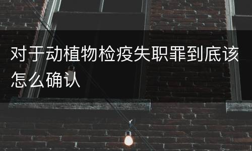 对于动植物检疫失职罪到底该怎么确认