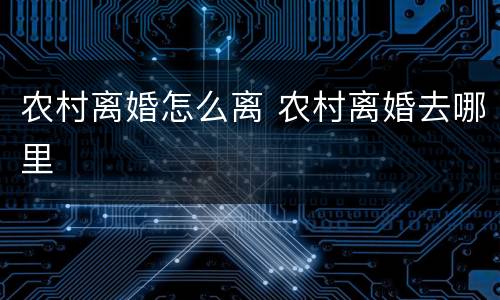 农村离婚怎么离 农村离婚去哪里