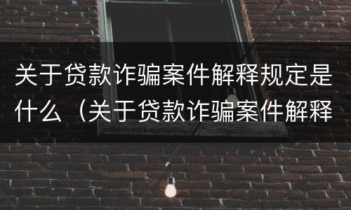 关于贷款诈骗案件解释规定是什么（关于贷款诈骗案件解释规定是什么时候实施）