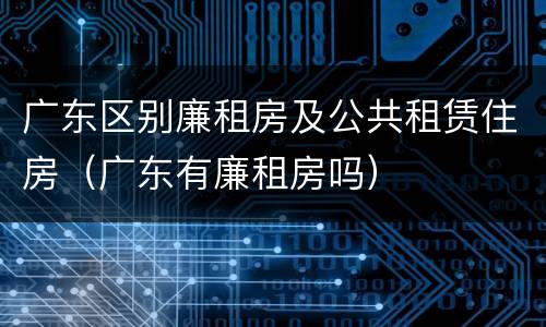 广东区别廉租房及公共租赁住房（广东有廉租房吗）