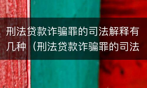 刑法贷款诈骗罪的司法解释有几种（刑法贷款诈骗罪的司法解释有几种类型）