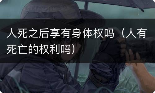 人死之后享有身体权吗（人有死亡的权利吗）