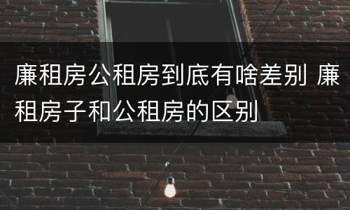 廉租房公租房到底有啥差别 廉租房子和公租房的区别