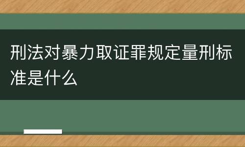 刑法对暴力取证罪规定量刑标准是什么