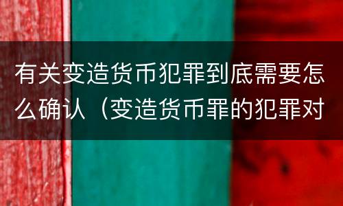 有关变造货币犯罪到底需要怎么确认（变造货币罪的犯罪对象）