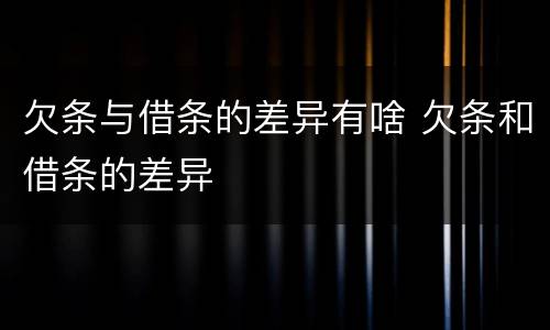 欠条与借条的差异有啥 欠条和借条的差异