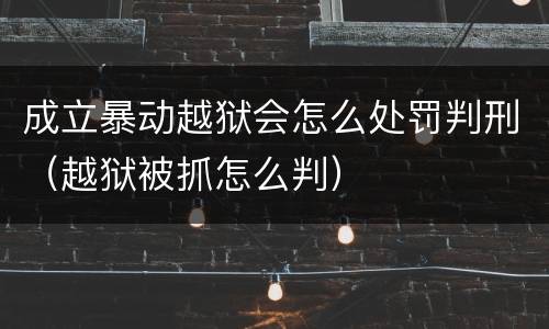 成立暴动越狱会怎么处罚判刑（越狱被抓怎么判）