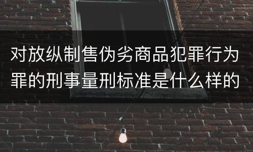 对放纵制售伪劣商品犯罪行为罪的刑事量刑标准是什么样的