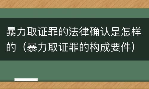 暴力取证罪的法律确认是怎样的（暴力取证罪的构成要件）