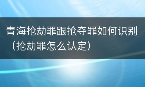青海抢劫罪跟抢夺罪如何识别（抢劫罪怎么认定）