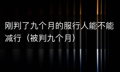 刚判了九个月的服行人能不能减行（被判九个月）