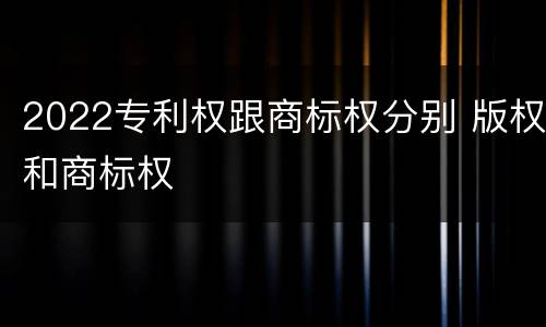 2022专利权跟商标权分别 版权和商标权