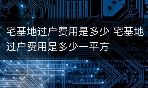 宅基地过户费用是多少 宅基地过户费用是多少一平方