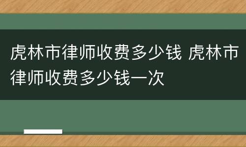 虎林市律师收费多少钱 虎林市律师收费多少钱一次