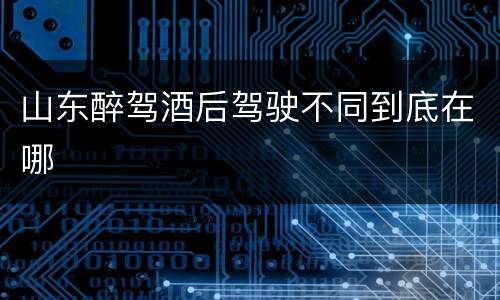 山东醉驾酒后驾驶不同到底在哪