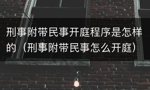 刑事附带民事开庭程序是怎样的（刑事附带民事怎么开庭）