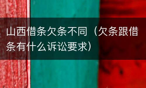 山西借条欠条不同（欠条跟借条有什么诉讼要求）