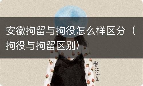 安徽拘留与拘役怎么样区分（拘役与拘留区别）