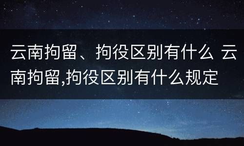 云南拘留、拘役区别有什么 云南拘留,拘役区别有什么规定