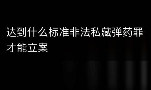 达到什么标准非法私藏弹药罪才能立案