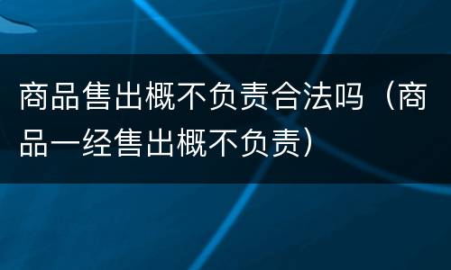 商品售出概不负责合法吗（商品一经售出概不负责）