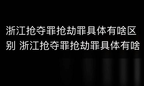 浙江抢夺罪抢劫罪具体有啥区别 浙江抢夺罪抢劫罪具体有啥区别呢