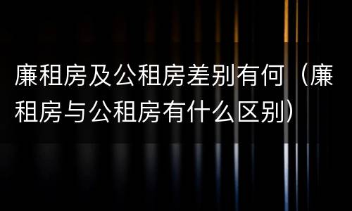 廉租房及公租房差别有何（廉租房与公租房有什么区别）