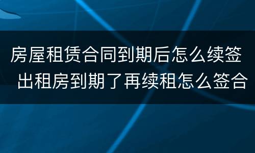 房屋租赁合同到期后怎么续签 出租房到期了再续租怎么签合同