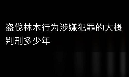盗伐林木行为涉嫌犯罪的大概判刑多少年