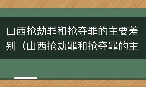 山西抢劫罪和抢夺罪的主要差别（山西抢劫罪和抢夺罪的主要差别在于）