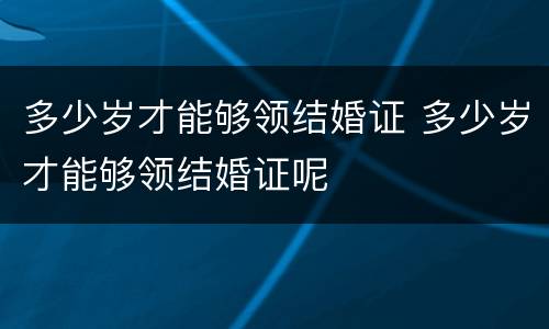 多少岁才能够领结婚证 多少岁才能够领结婚证呢