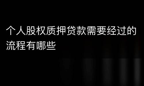个人股权质押贷款需要经过的流程有哪些