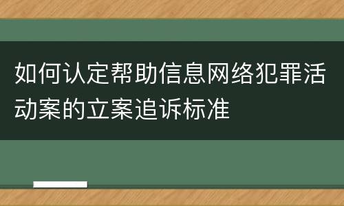 如何认定帮助信息网络犯罪活动案的立案追诉标准