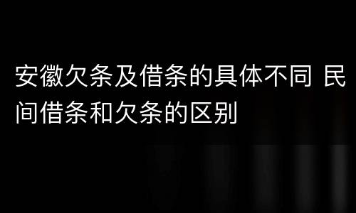 安徽欠条及借条的具体不同 民间借条和欠条的区别