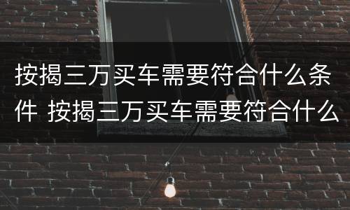 按揭三万买车需要符合什么条件 按揭三万买车需要符合什么条件才能贷款