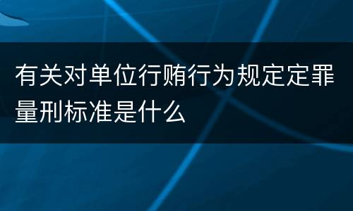 有关对单位行贿行为规定定罪量刑标准是什么