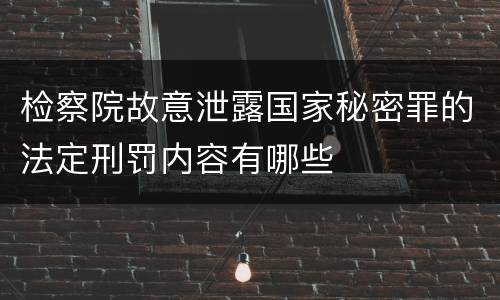 检察院故意泄露国家秘密罪的法定刑罚内容有哪些