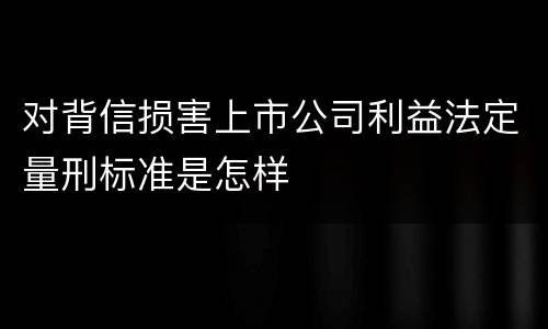 对背信损害上市公司利益法定量刑标准是怎样