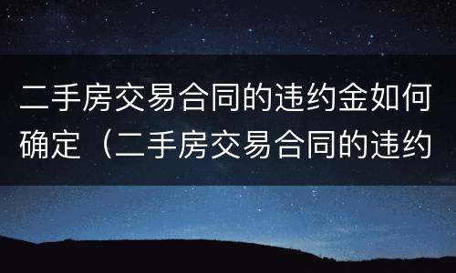 二手房交易合同的违约金如何确定（二手房交易合同的违约金如何确定利息）