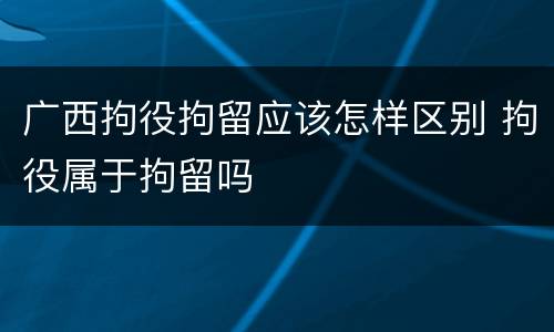广西拘役拘留应该怎样区别 拘役属于拘留吗