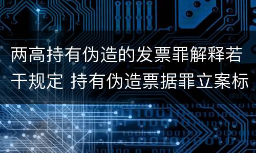 两高持有伪造的发票罪解释若干规定 持有伪造票据罪立案标准