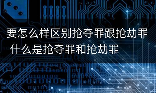 要怎么样区别抢夺罪跟抢劫罪 什么是抢夺罪和抢劫罪