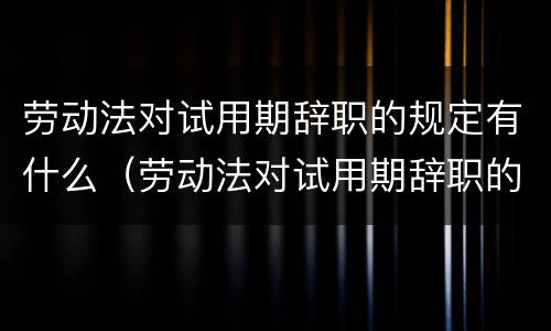 劳动法对试用期辞职的规定有什么（劳动法对试用期辞职的规定有什么影响）