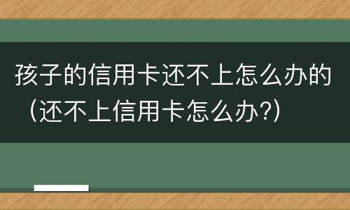 孩子的信用卡还不上怎么办的（还不上信用卡怎么办?）