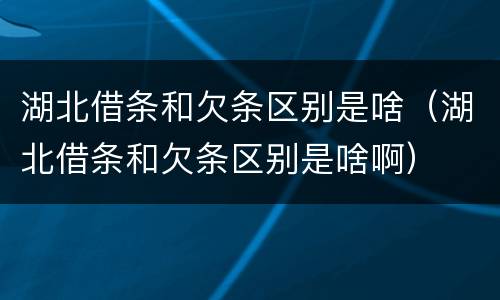 湖北借条和欠条区别是啥（湖北借条和欠条区别是啥啊）